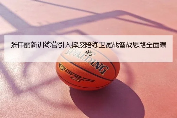 张伟丽新训练营引入摔跤陪练卫冕战备战思路全面曝光