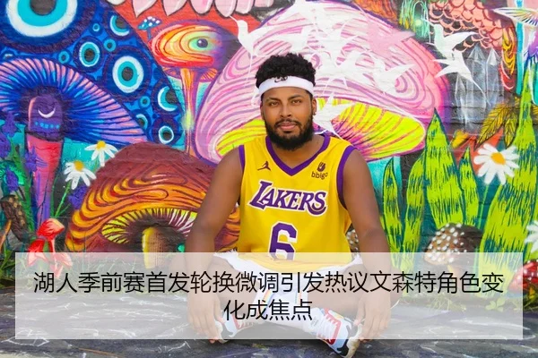 湖人季前赛首发轮换微调引发热议文森特角色变化成焦点
