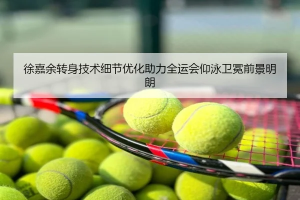 徐嘉余转身技术细节优化助力全运会仰泳卫冕前景明朗
