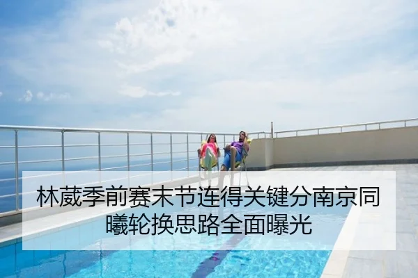 林葳季前赛末节连得关键分南京同曦轮换思路全面曝光